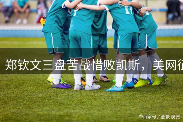 郑钦文三盘苦战惜败凯斯，美网征程遗憾止步32强